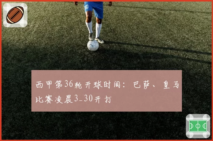 西甲第36轮开球时间：巴萨、皇马比赛凌晨3_30开打