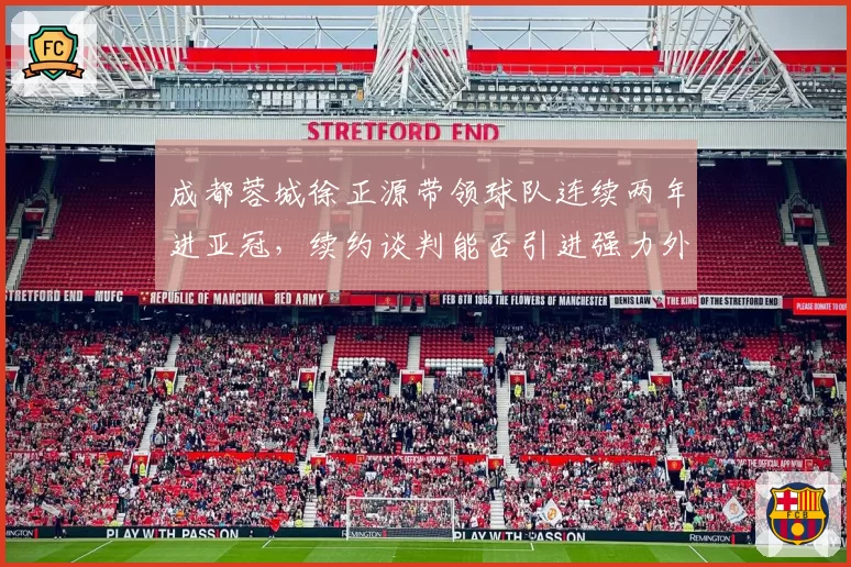 成都蓉城徐正源带领球队连续两年进亚冠,续约谈判能否引进强力外援?