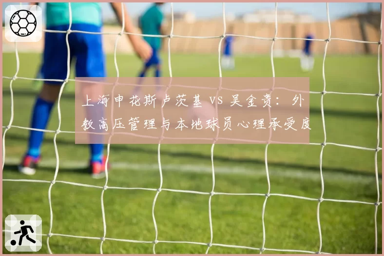 上海申花斯卢茨基 vs 吴金贵：外教高压管理与本地球员心理承受度对比