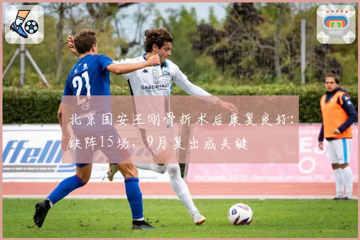 北京国安王刚骨折术后康复良好:缺阵15场,9月复出成关键