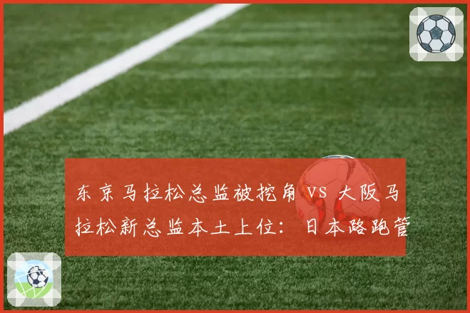 东京马拉松总监被挖角 vs 大阪马拉松新总监本土上位：日本路跑管理层暗战
