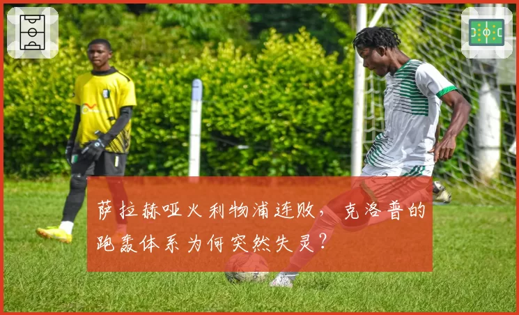 萨拉赫哑火利物浦连败，克洛普的跑轰体系为何突然失灵？