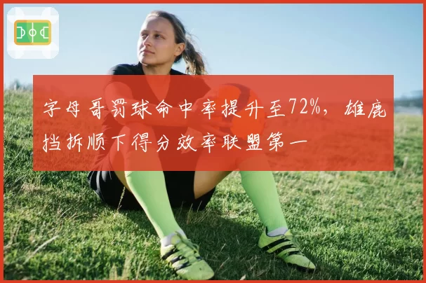 字母哥罚球命中率提升至72%，雄鹿挡拆顺下得分效率联盟第一