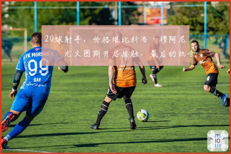 20球射手，价格堪比科洛·穆阿尼：尤文图斯开启接触，最后的机会