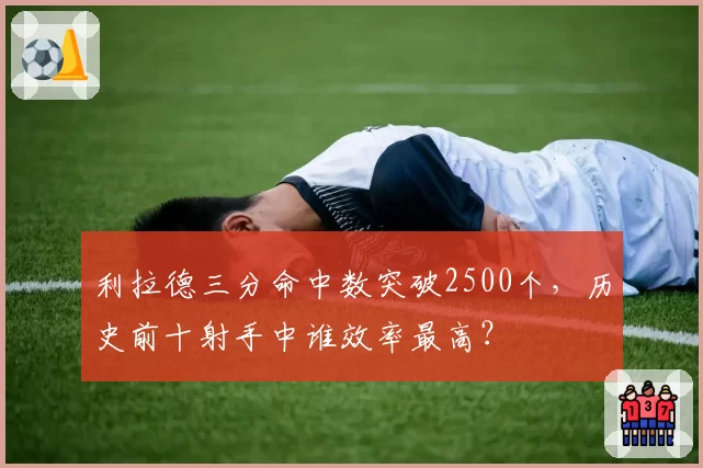利拉德三分命中数突破2500个,历史前十射手中谁效率最高?