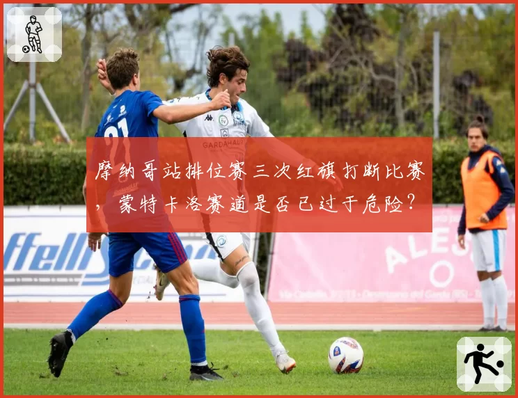 摩纳哥站排位赛三次红旗打断比赛，蒙特卡洛赛道是否已过于危险？