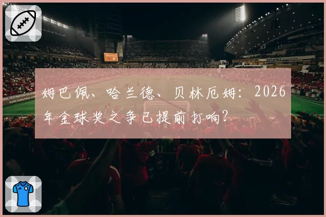 姆巴佩、哈兰德、贝林厄姆:2026年金球奖之争已提前打响?