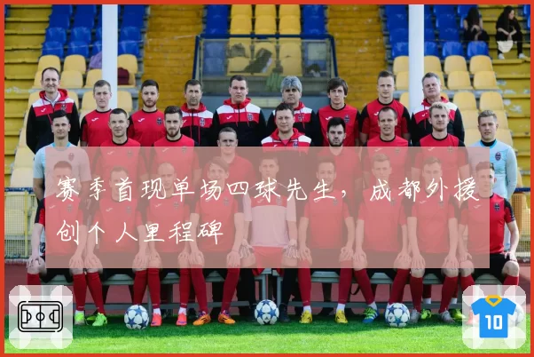 赛季首现单场四球先生，成都外援创个人里程碑