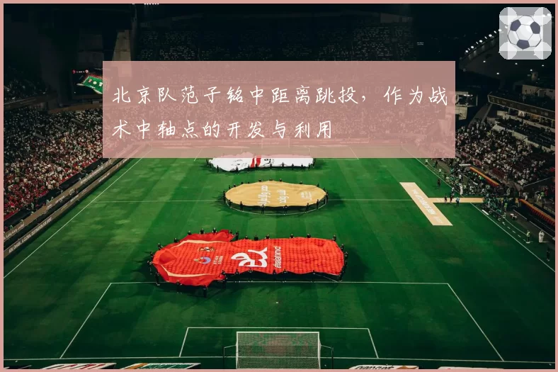 北京队范子铭中距离跳投，作为战术中轴点的开发与利用