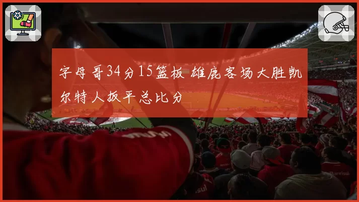 字母哥34分15篮板 雄鹿客场大胜凯尔特人扳平总比分