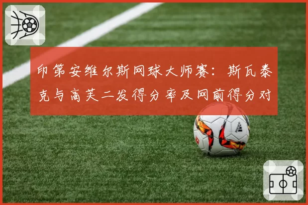 印第安维尔斯网球大师赛:斯瓦泰克与高芙二发得分率及网前得分对比