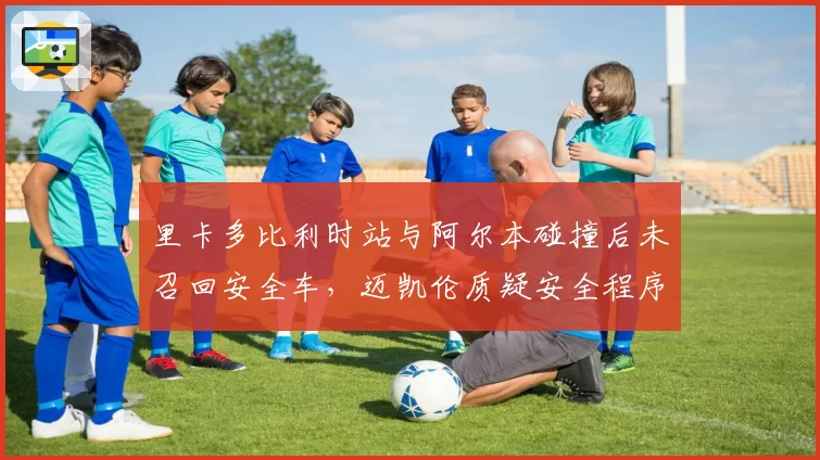 里卡多比利时站与阿尔本碰撞后未召回安全车，迈凯伦质疑安全程序漏洞？
