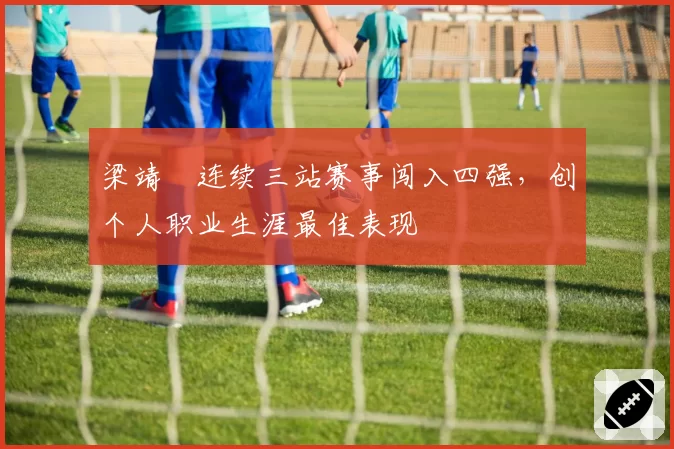 梁靖崑连续三站赛事闯入四强，创个人职业生涯最佳表现