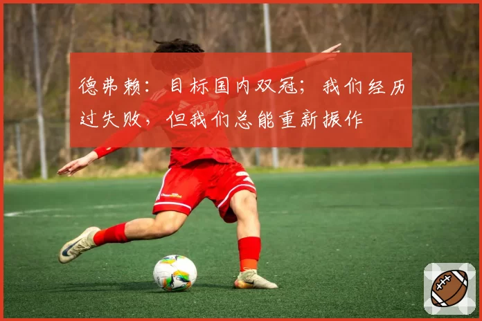 德弗赖：目标国内双冠；我们经历过失败，但我们总能重新振作