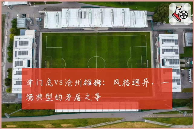 津门虎vs沧州雄狮：风格迥异，一场典型的矛盾之争