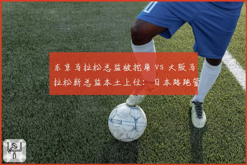 东京马拉松总监被挖角 vs 大阪马拉松新总监本土上位：日本路跑管理层暗战