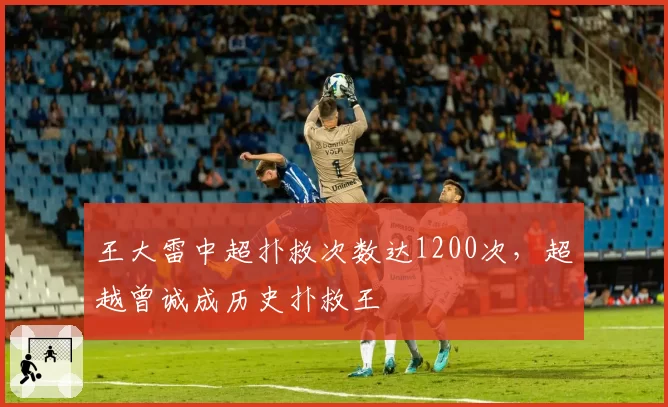 王大雷中超扑救次数达1200次,超越曾诚成历史扑救王